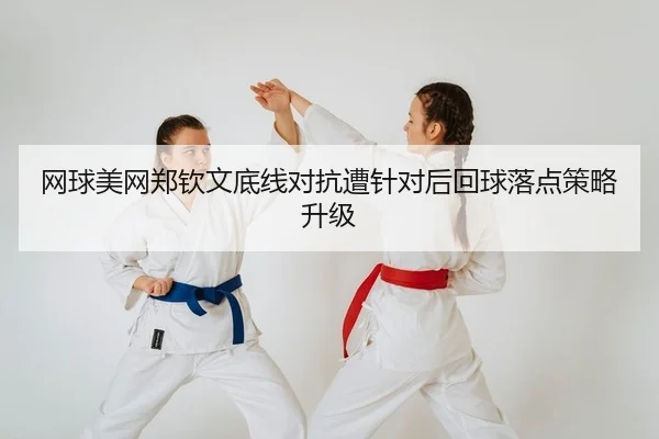 网球美网郑钦文底线对抗遭针对后回球落点策略升级
