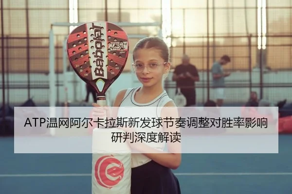 ATP温网阿尔卡拉斯新发球节奏调整对胜率影响研判深度解读